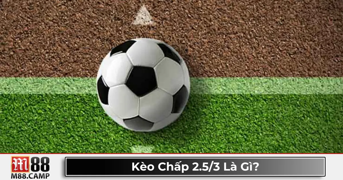 Kèo Chấp 2.5/3 Là Gì? Đọc Kèo Và Chiến Thuật Cược Tại M88 2 Kèo chấp 2.5/3 là gì? Giải thích kèo cược phổ biến